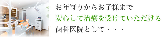 お年寄りからお子様まで安心して治療を受けていただける歯科医院として